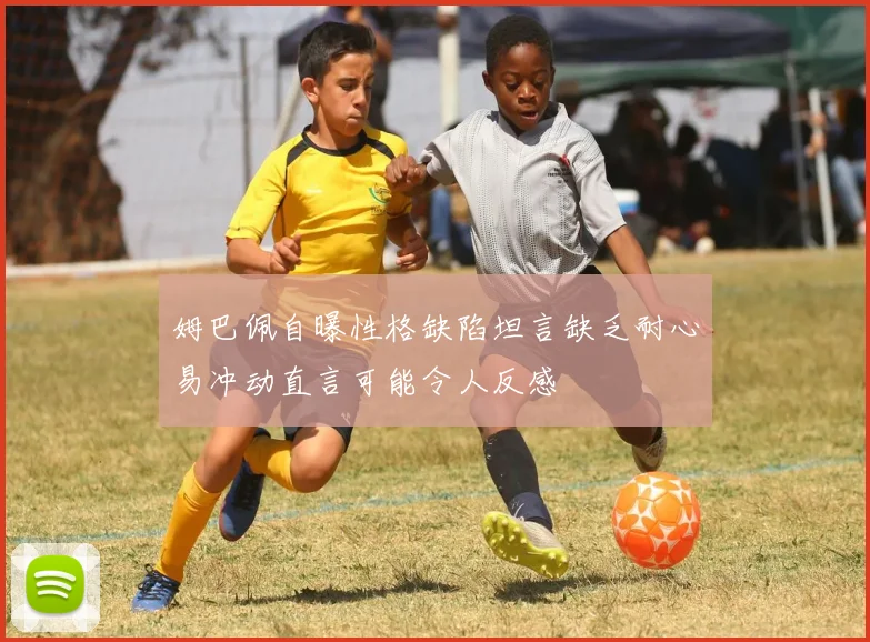姆巴佩自曝性格缺陷坦言缺乏耐心易冲动直言可能令人反感