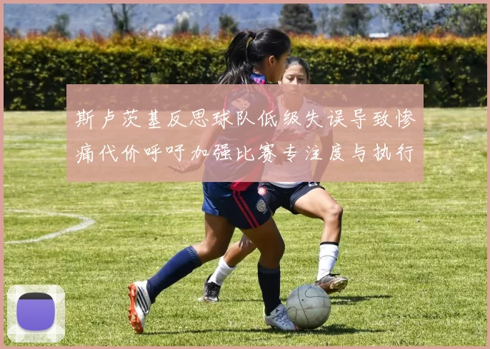 斯卢茨基反思球队低级失误导致惨痛代价呼吁加强比赛专注度与执行力