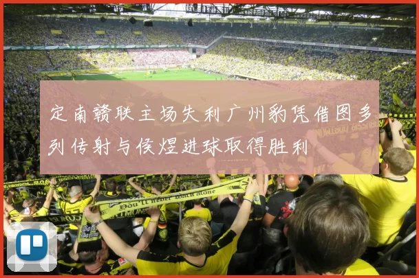 定南赣联主场失利广州豹凭借图多列传射与侯煜进球取得胜利