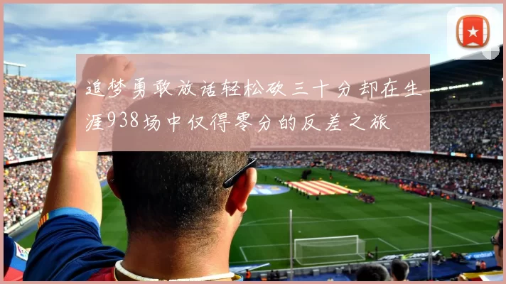 追梦勇敢放话轻松砍三十分却在生涯938场中仅得零分的反差之旅
