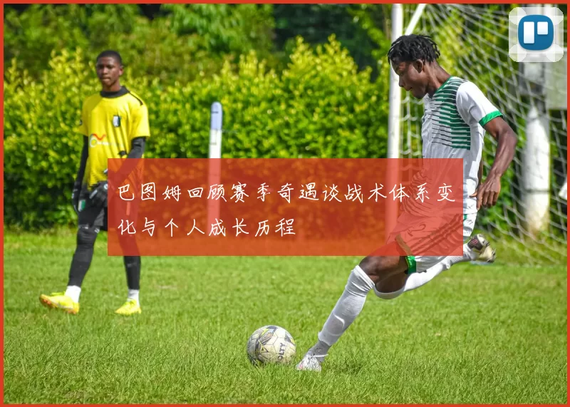 巴图姆回顾赛季奇遇谈战术体系变化与个人成长历程