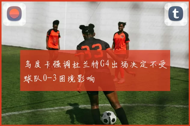 乌度卡强调杜兰特G4出场决定不受球队0-3困境影响