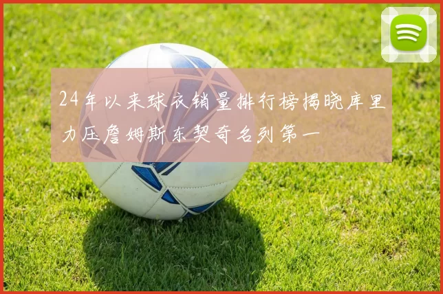 24年以来球衣销量排行榜揭晓库里力压詹姆斯东契奇名列第一