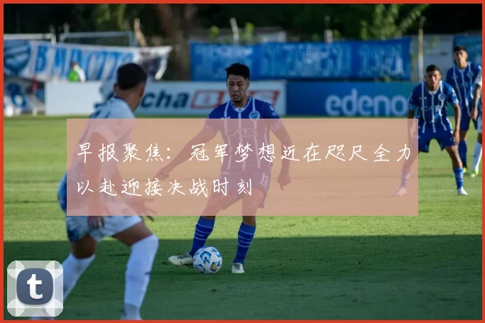 早报聚焦：冠军梦想近在咫尺全力以赴迎接决战时刻