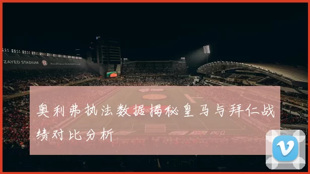 奥利弗执法数据揭秘皇马与拜仁战绩对比分析