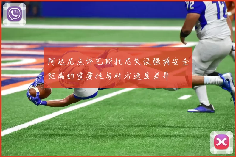 阿达尼点评巴斯托尼失误强调安全距离的重要性与对方速度差异