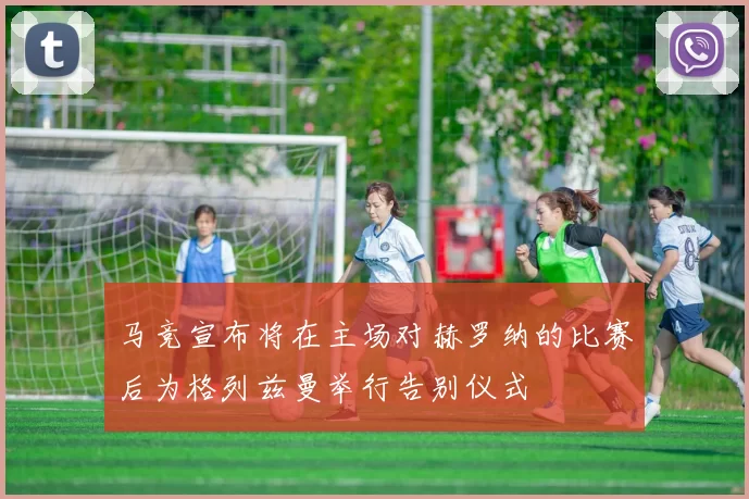马竞宣布将在主场对赫罗纳的比赛后为格列兹曼举行告别仪式