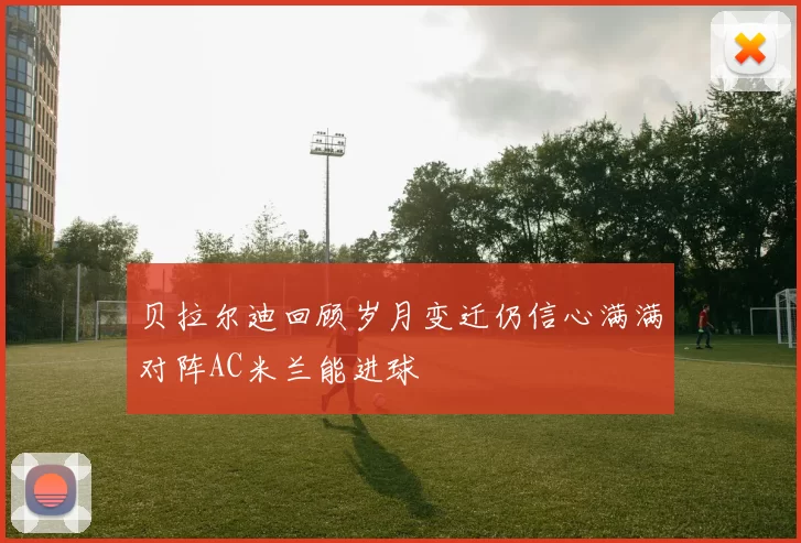 贝拉尔迪回顾岁月变迁仍信心满满对阵AC米兰能进球