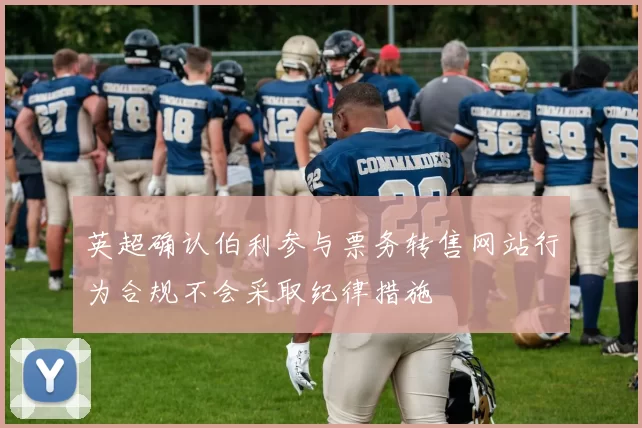 英超确认伯利参与票务转售网站行为合规不会采取纪律措施