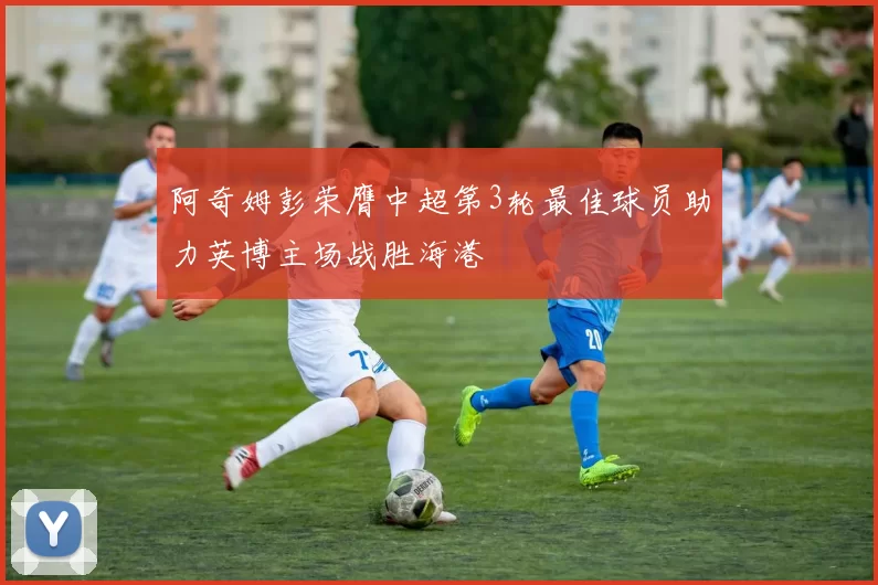 阿奇姆彭荣膺中超第3轮最佳球员助力英博主场战胜海港