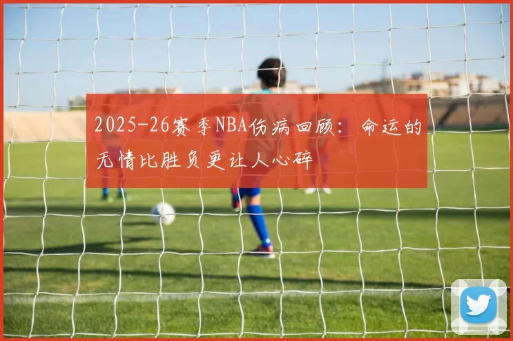 2025-26赛季NBA伤病回顾：命运的无情比胜负更让人心碎