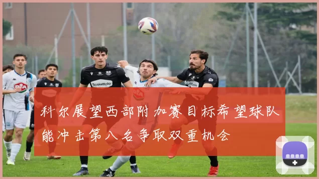 科尔展望西部附加赛目标希望球队能冲击第八名争取双重机会