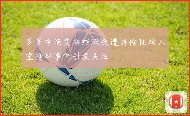 罗马中场艾纳维深夜遭持枪匪徒入室抢劫事件引发关注