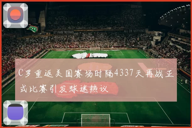 C罗重返美国赛场时隔4337天再战正式比赛引发球迷热议