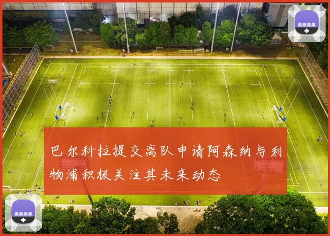 巴尔科拉提交离队申请阿森纳与利物浦积极关注其未来动态