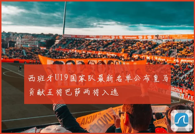 西班牙U19国家队最新名单公布皇马贡献五将巴萨两将入选