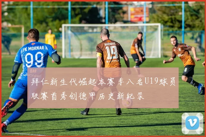拜仁新生代崛起本赛季八名U19球员联赛首秀创德甲历史新纪录