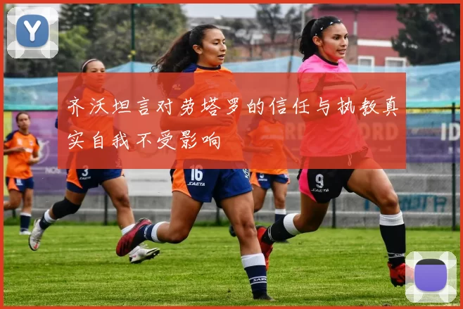 齐沃坦言对劳塔罗的信任与执教真实自我不受影响