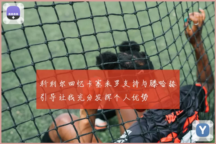 科利尔回忆卡塞米罗支持与滕哈赫引导让我充分发挥个人优势