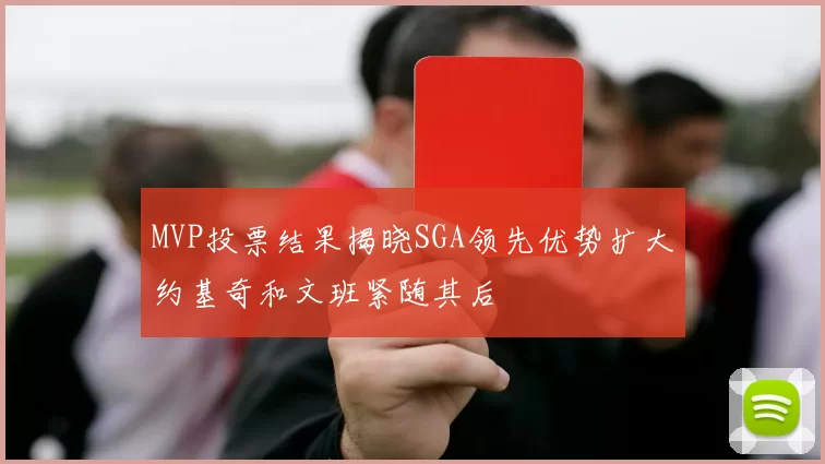 MVP投票结果揭晓SGA领先优势扩大约基奇和文班紧随其后