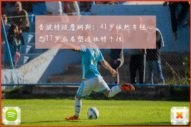 香波特谈詹姆斯：41岁依然年轻心态17岁成名塑造独特个性