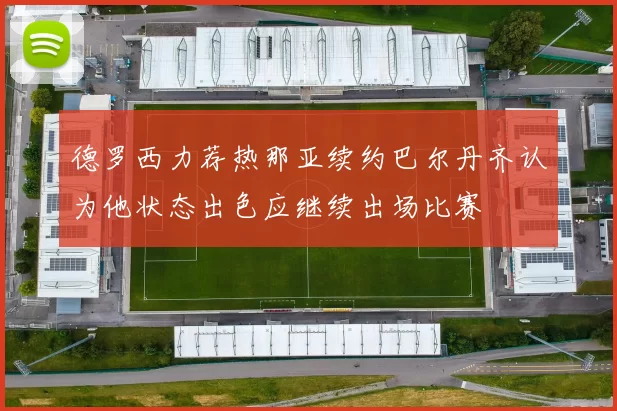 德罗西力荐热那亚续约巴尔丹齐认为他状态出色应继续出场比赛