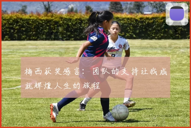 梅西获奖感言：团队的支持让我成就辉煌人生的旅程