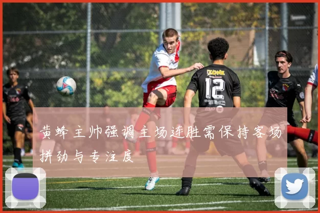 黄蜂主帅强调主场连胜需保持客场拼劲与专注度